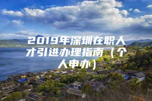 2019年深圳在职人才引进办理指南（个人申办）