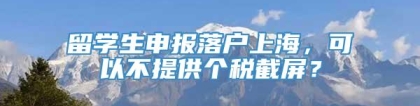 留学生申报落户上海，可以不提供个税截屏？