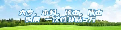 大专、本科、硕士、博士购房 一次性补贴5万