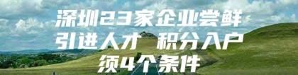 深圳23家企业尝鲜引进人才 积分入户须4个条件