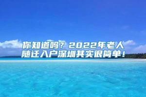 你知道吗？2022年老人随迁入户深圳其实很简单！