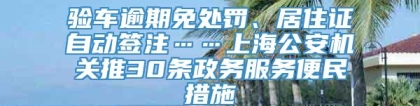 验车逾期免处罚、居住证自动签注……上海公安机关推30条政务服务便民措施