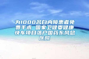 为1000名白内障患者免费手术 国家卫健委健康快车项目落户国药东风总医院