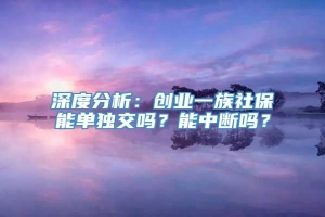 深度分析：创业一族社保能单独交吗？能中断吗？