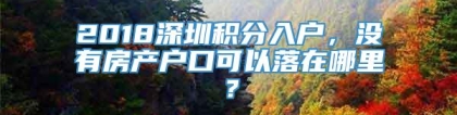 2018深圳积分入户，没有房产户口可以落在哪里？