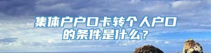 集体户户口卡转个人户口的条件是什么？