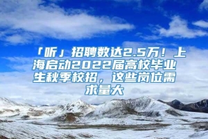 「听」招聘数达2.5万！上海启动2022届高校毕业生秋季校招，这些岗位需求量大