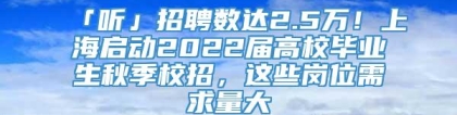 「听」招聘数达2.5万！上海启动2022届高校毕业生秋季校招，这些岗位需求量大