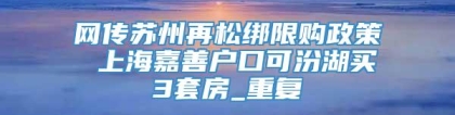 网传苏州再松绑限购政策 上海嘉善户口可汾湖买3套房_重复