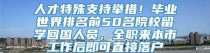 人才特殊支持举措！毕业世界排名前50名院校留学回国人员，全职来本市工作后即可直接落户