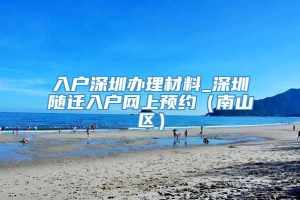 入户深圳办理材料_深圳随迁入户网上预约（南山区）