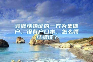 领取结婚证的一方为集体户，没有户口本，怎么领结婚证？