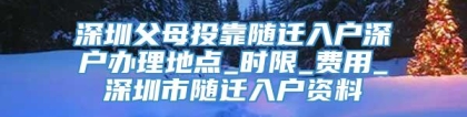 深圳父母投靠随迁入户深户办理地点_时限_费用_深圳市随迁入户资料