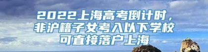 2022上海高考倒计时，非沪籍子女考入以下学校可直接落户上海