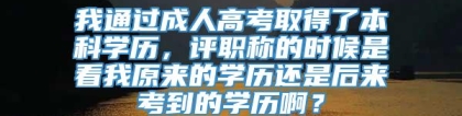 我通过成人高考取得了本科学历，评职称的时候是看我原来的学历还是后来考到的学历啊？