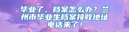 毕业了，档案怎么办？兰州市毕业生档案接收地址电话来了！