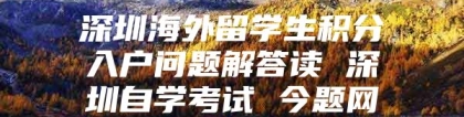 深圳海外留学生积分入户问题解答读 深圳自学考试 今题网