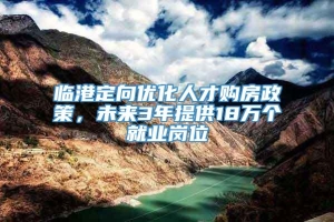 临港定向优化人才购房政策，未来3年提供18万个就业岗位