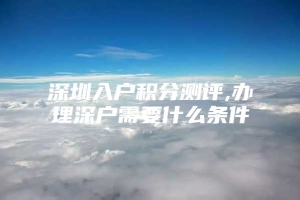 深圳入户积分测评,办理深户需要什么条件