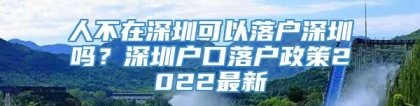 人不在深圳可以落户深圳吗？深圳户口落户政策2022最新