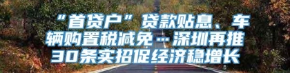 “首贷户”贷款贴息、车辆购置税减免…深圳再推30条实招促经济稳增长