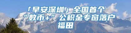 「早安深圳」全国首个“数币+”公积金专窗落户福田