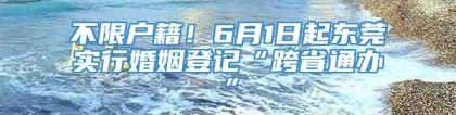 不限户籍！6月1日起东莞实行婚姻登记“跨省通办”