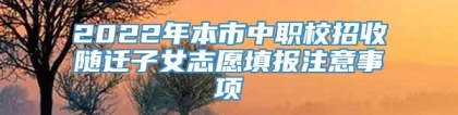 2022年本市中职校招收随迁子女志愿填报注意事项