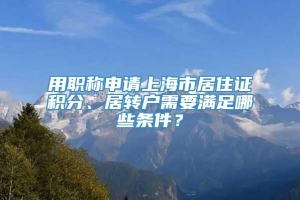 用职称申请上海市居住证积分、居转户需要满足哪些条件？