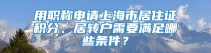 用职称申请上海市居住证积分、居转户需要满足哪些条件？