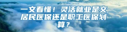 一文看懂！灵活就业是交居民医保还是职工医保划算？