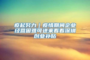 疫起努力｜疫情期间企业经营困难可进来看看深圳创业补贴