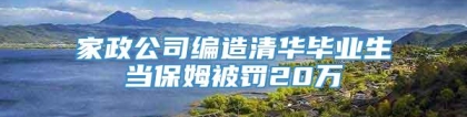 家政公司编造清华毕业生当保姆被罚20万