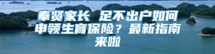 奉贤家长 足不出户如何申领生育保险？最新指南来啦