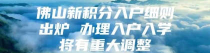 佛山新积分入户细则出炉 办理入户入学将有重大调整