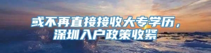 或不再直接接收大专学历，深圳入户政策收紧