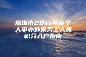 深圳市20xx年度个人申办外来务工人员积分入户指南