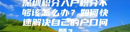 深圳积分入户积分不够该怎么办？如何快速解决自己的户口问题？