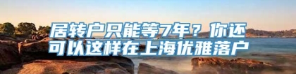 居转户只能等7年？你还可以这样在上海优雅落户