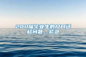 2011届毕业生的户口迁移问题。紧急