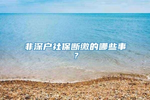 非深户社保断缴的哪些事？