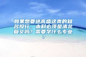 如果想要进高盛这类的知名投行，本科必须是清北复交吗？需要学什么专业？