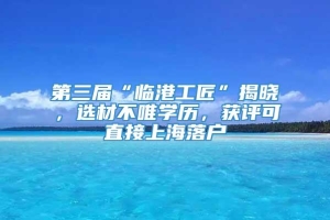 第三届“临港工匠”揭晓，选材不唯学历，获评可直接上海落户