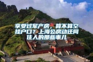 享受过军产房，算不算空挂户口？上海公房动迁同住人的那些事儿