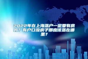 2022年在上海落户一定要有房吗？有户口没房子那应该落在哪里？