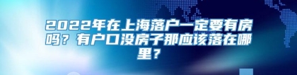 2022年在上海落户一定要有房吗？有户口没房子那应该落在哪里？