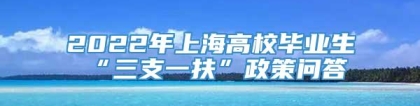 2022年上海高校毕业生“三支一扶”政策问答