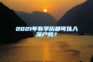 2021年有学历都可以入深户吗？