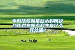 专科院校和某些本科院校合作对在校专科生有什么好处呢？