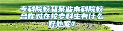 专科院校和某些本科院校合作对在校专科生有什么好处呢？